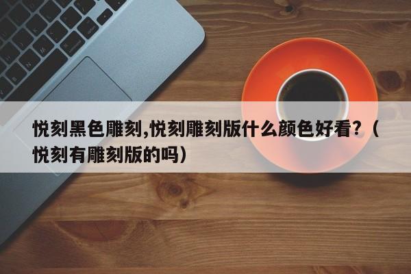 悦刻黑色雕刻,悦刻雕刻版什么颜色好看?(悦刻有雕刻版的吗)