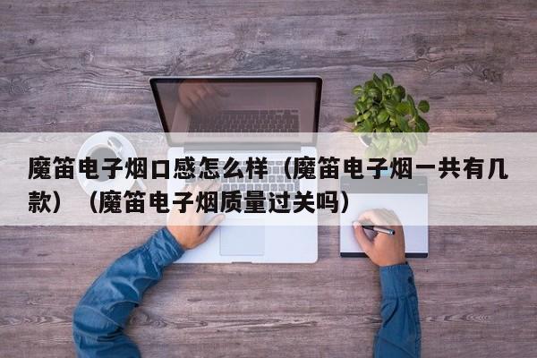 魔笛电子烟口感怎么样(魔笛电子烟一共有几款)(魔笛电子烟质量过关吗)