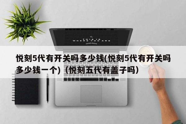 悦刻5代有开关吗多少钱(悦刻5代有开关吗多少钱一个)(悦刻五代有盖子吗)
