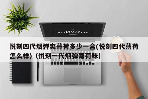 悦刻四代烟弹爽薄荷多少一盒(悦刻四代薄荷怎么样)(悦刻一代烟弹薄荷味)