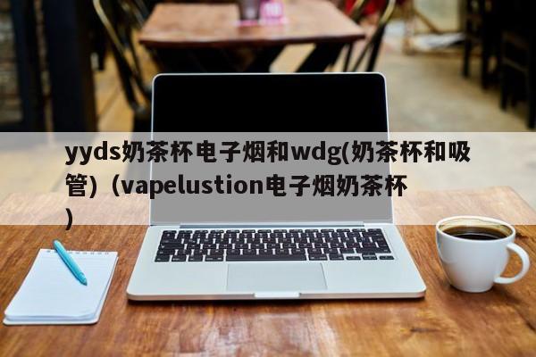 yyds奶茶杯电子烟和wdg(奶茶杯和吸管)(vapelustion电子烟奶茶杯)