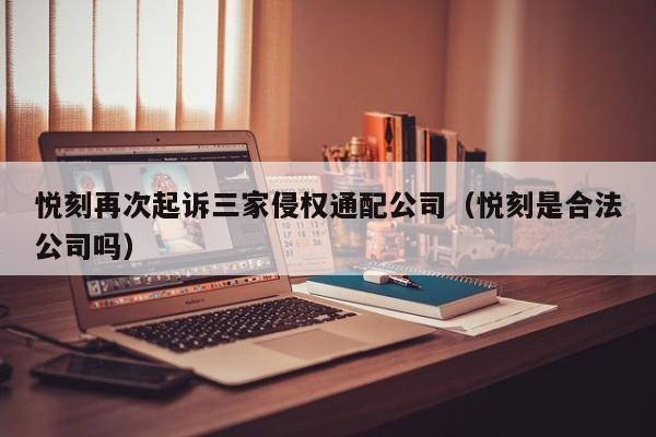 悦刻再次起诉三家侵权通配公司(悦刻是合法公司吗)