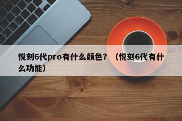 悦刻6代pro有什么颜色?(悦刻6代有什么功能)