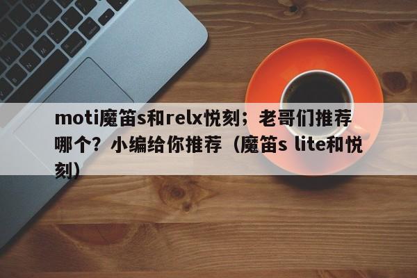 moti魔笛s和relx悦刻;老哥们推荐哪个?小编给你推荐(魔笛s lite和悦刻)