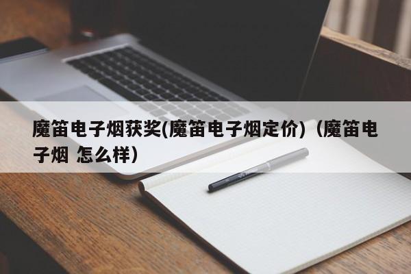 魔笛电子烟获奖(魔笛电子烟定价)(魔笛电子烟 怎么样)