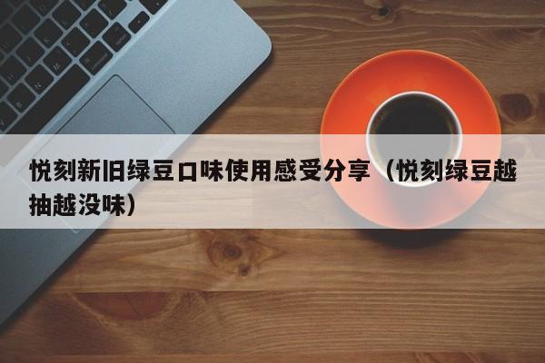 悦刻新旧绿豆口味使用感受分享(悦刻绿豆越抽越没味)
