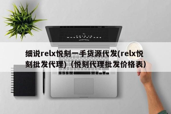 细说relx悦刻一手货源代发(relx悦刻批发代理)(悦刻代理批发价格表)