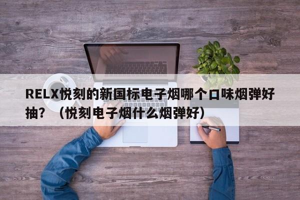 RELX悦刻的新国标电子烟哪个口味烟弹好抽?(悦刻电子烟什么烟弹好)