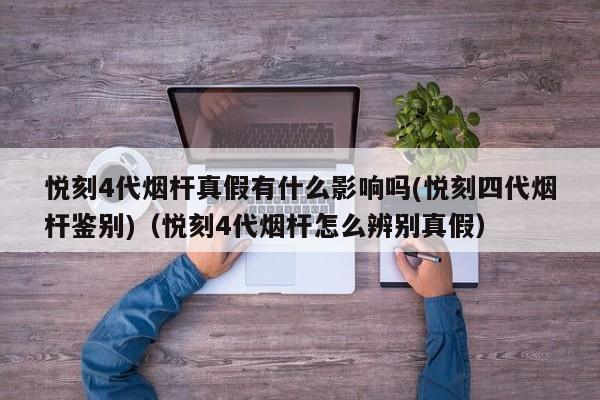 悦刻4代烟杆真假有什么影响吗(悦刻四代烟杆鉴别)(悦刻4代烟杆怎么辨别真假)