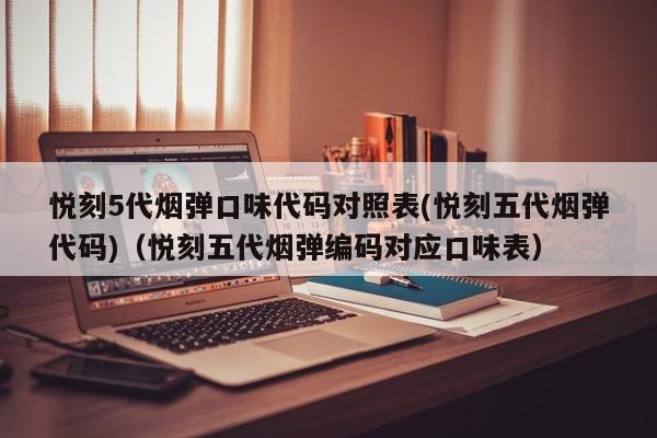 悦刻5代烟弹口味代码对照表(悦刻五代烟弹代码)(悦刻五代烟弹编码对应口味表)