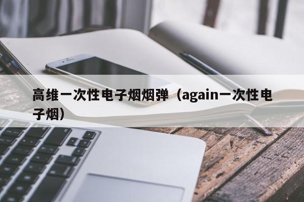 高维一次性电子烟烟弹(again一次性电子烟)