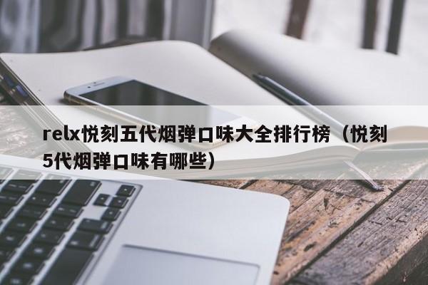 relx悦刻五代烟弹口味大全排行榜(悦刻5代烟弹口味有哪些)