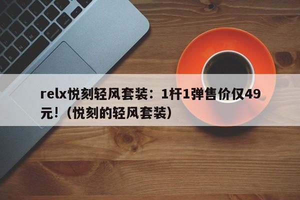 relx悦刻轻风套装:1杆1弹售价仅49元!(悦刻的轻风套装)