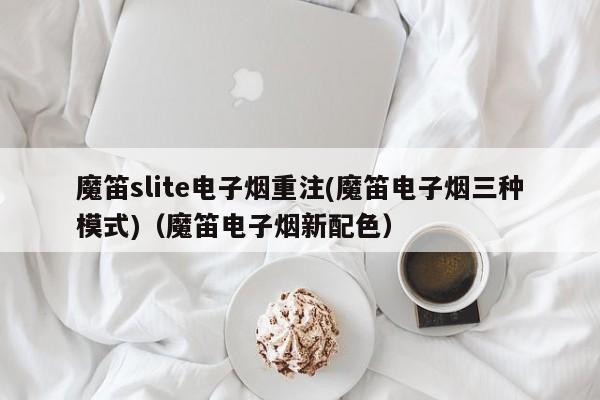 魔笛slite电子烟重注(魔笛电子烟三种模式)(魔笛电子烟新配色)