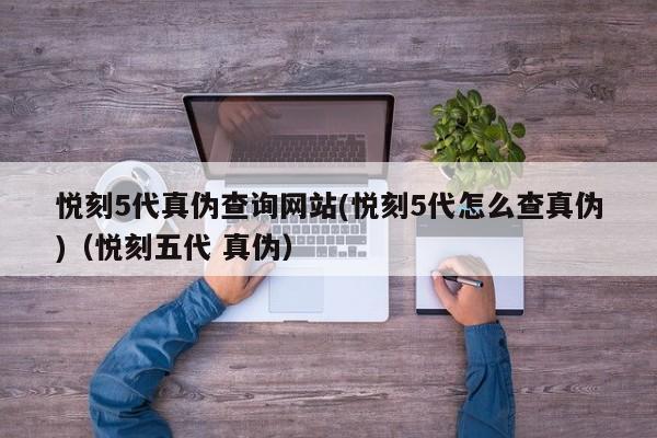 悦刻5代真伪查询网站(悦刻5代怎么查真伪)(悦刻五代 真伪)