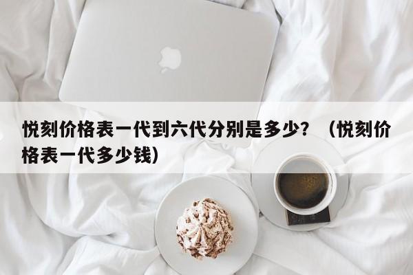 悦刻价格表一代到六代分别是多少?(悦刻价格表一代多少钱)