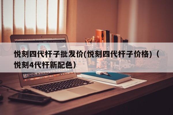 悦刻四代杆子批发价(悦刻四代杆子价格)(悦刻4代杆新配色)