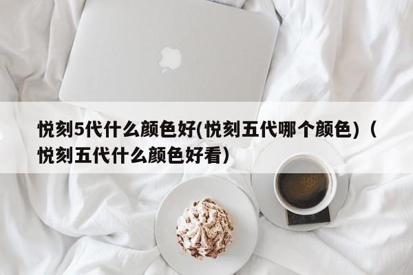 悦刻5代什么颜色好(悦刻五代哪个颜色)(悦刻五代什么颜色好看)