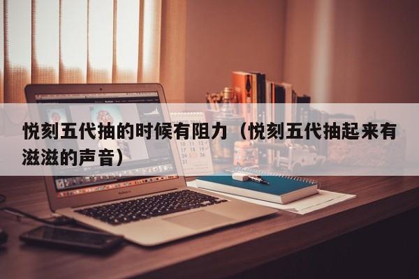 悦刻五代抽的时候有阻力(悦刻五代抽起来有滋滋的声音)