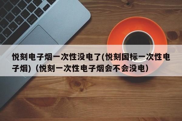 悦刻电子烟一次性没电了(悦刻国标一次性电子烟)(悦刻一次性电子烟会不会没电)