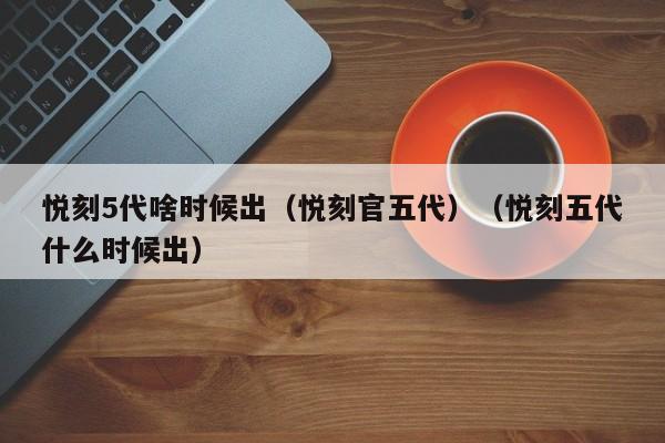 悦刻5代啥时候出(悦刻官五代)(悦刻五代什么时候出)