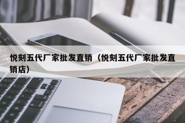 悦刻五代厂家批发直销(悦刻五代厂家批发直销店)