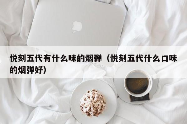 悦刻五代有什么味的烟弹(悦刻五代什么口味的烟弹好)