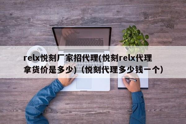 relx悦刻厂家招代理(悦刻relx代理拿货价是多少)(悦刻代理多少钱一个)