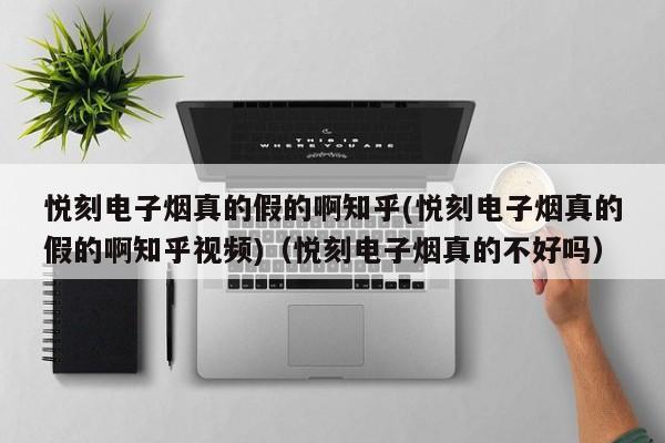 悦刻电子烟真的假的啊知乎(悦刻电子烟真的假的啊知乎视频)(悦刻电子烟真的不好吗)