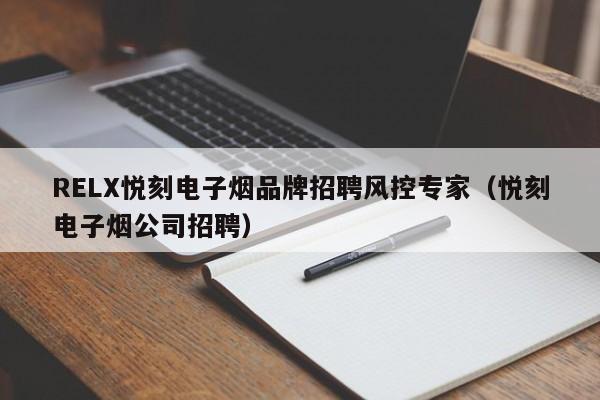 RELX悦刻电子烟品牌招聘风控专家(悦刻电子烟公司招聘)