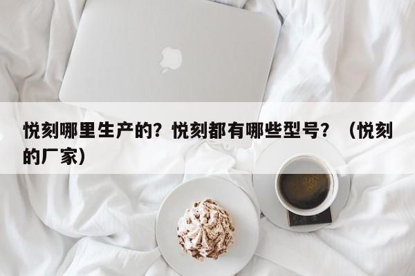 悦刻哪里生产的?悦刻都有哪些型号?(悦刻的厂家)