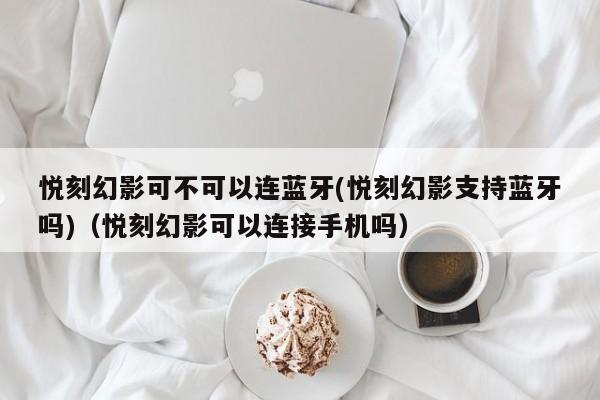 悦刻幻影可不可以连蓝牙(悦刻幻影支持蓝牙吗)(悦刻幻影可以连接手机吗)