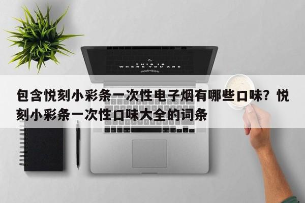 包含悦刻小彩条一次性电子烟有哪些口味?悦刻小彩条一次性口味大全的词条