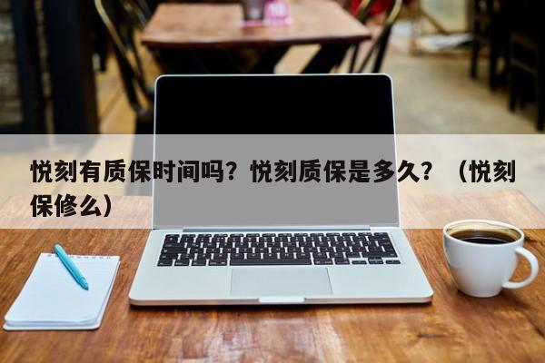 悦刻有质保时间吗?悦刻质保是多久?(悦刻保修么)