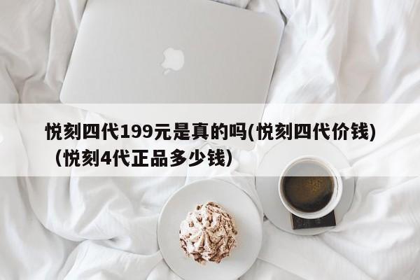 悦刻四代199元是真的吗(悦刻四代价钱)(悦刻4代正品多少钱)