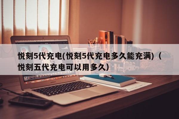 悦刻5代充电(悦刻5代充电多久能充满)(悦刻五代充电可以用多久)