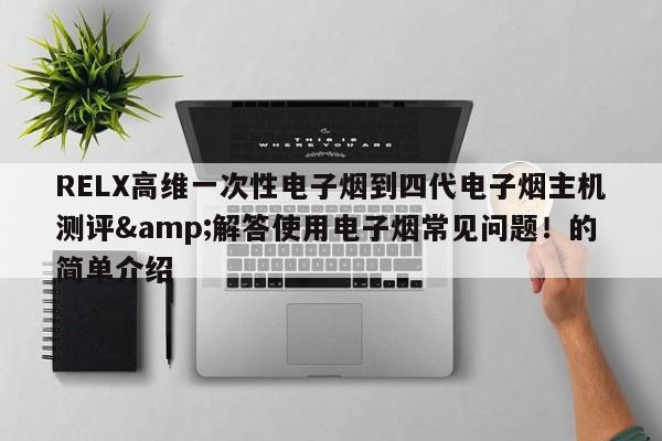 RELX高维一次性电子烟到四代电子烟主机测评&解答使用电子烟常见问题!的简单介绍