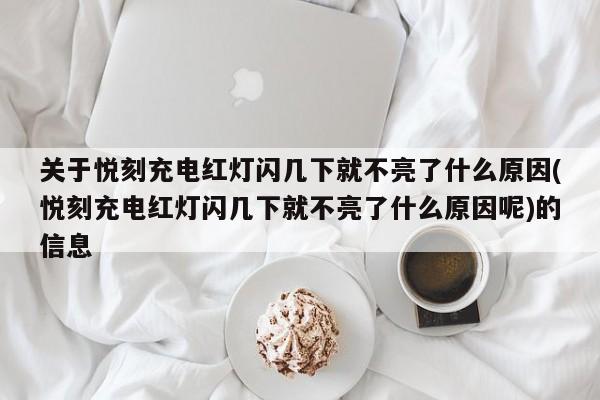关于悦刻充电红灯闪几下就不亮了什么原因(悦刻充电红灯闪几下就不亮了什么原因呢)的信息
