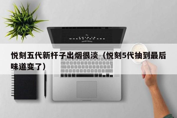 悦刻五代新杆子出烟很淡(悦刻5代抽到最后味道变了)