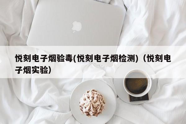 悦刻电子烟验毒(悦刻电子烟检测)(悦刻电子烟实验)
