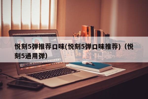 悦刻5弹推荐口味(悦刻5弹口味推荐)(悦刻5通用弹)