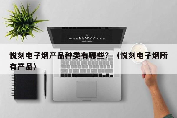 悦刻电子烟产品种类有哪些?(悦刻电子烟所有产品)