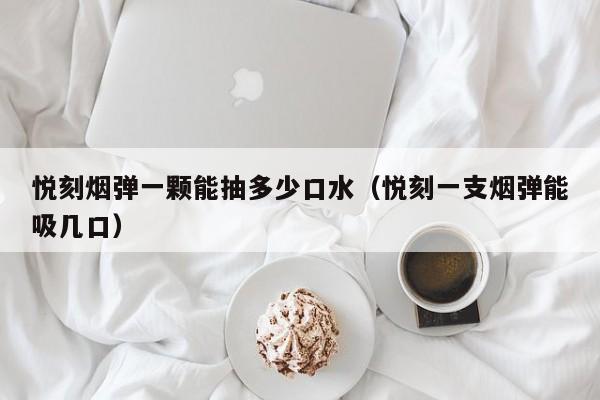 悦刻烟弹一颗能抽多少口水(悦刻一支烟弹能吸几口)