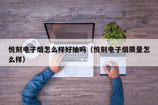 悦刻电子烟怎么样好抽吗(悦刻电子烟质量怎么样)