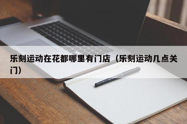 乐刻运动在花都哪里有门店(乐刻运动几点关门)