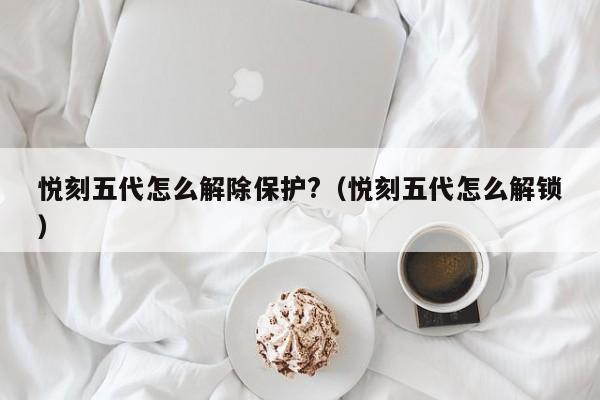 悦刻五代怎么解除保护?(悦刻五代怎么解锁)