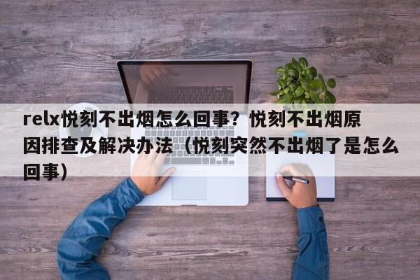 relx悦刻不出烟怎么回事?悦刻不出烟原因排查及解决办法(悦刻突然不出烟了是怎么回事)