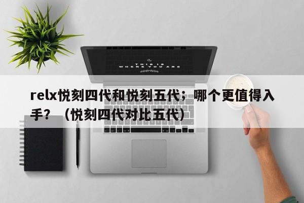relx悦刻四代和悦刻五代;哪个更值得入手?(悦刻四代对比五代)