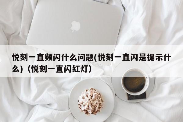 悦刻一直频闪什么问题(悦刻一直闪是提示什么)(悦刻一直闪红灯)