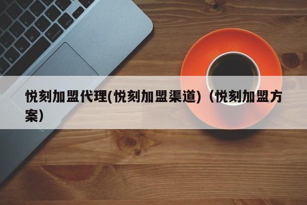 悦刻加盟代理(悦刻加盟渠道)(悦刻加盟方案)